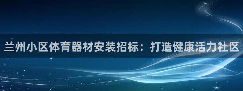 极悦平台官方网站首页入口：兰州小区体育器材安装招标：