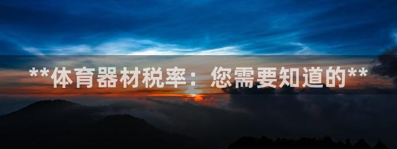 极悦生活家是什么平台的产品:**体育器材税率:您需要知道的*