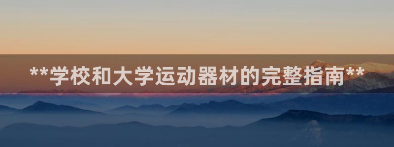 极悦娱乐百科百度贴吧:**学校和大学运动器材的完整指南**